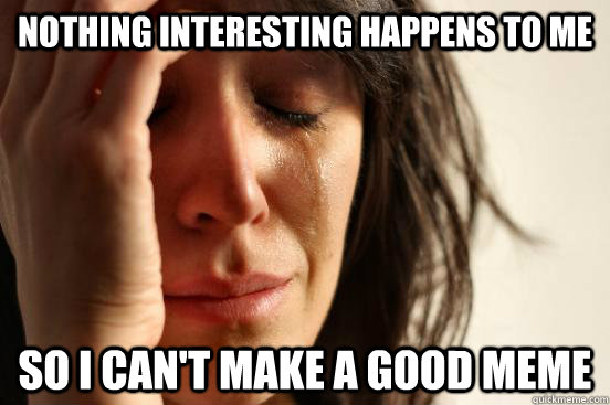 nothing interesting happens to me so i cant make a good mem - First World Problems