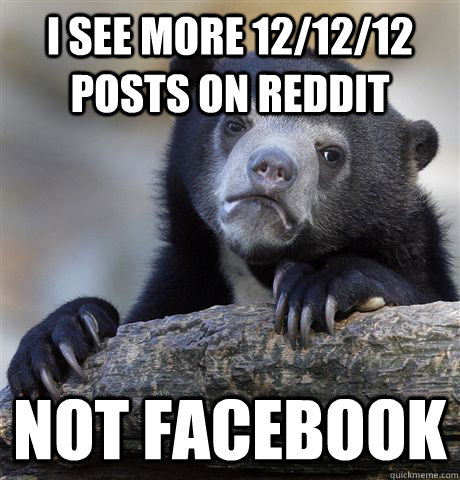 i see more 121212 posts on reddit not facebook - Confession Bear