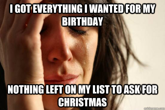 i got everything i wanted for my birthday nothing left on my - First World Problems