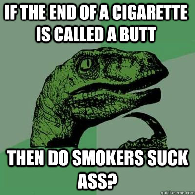 if the end of a cigarette is called a butt then do smokers s - Philosoraptor