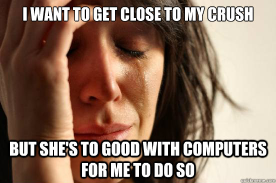 i want to get close to my crush but shes to good with compu - First World Problems