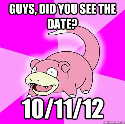 guys did you see the date 101112 - Slowpoke