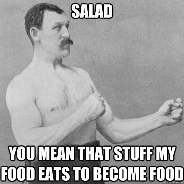 salad you mean that stuff my food eats to become food - overly manly man