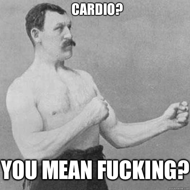 cardio you mean fucking - overly manly man