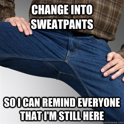 change into sweatpants so i can remind everyone that im sti - Scumbag Penis