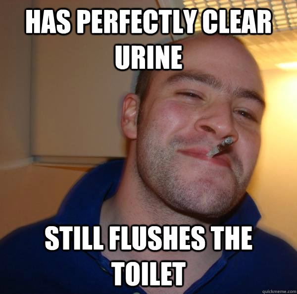 has perfectly clear urine still flushes the toilet - Good Guy Greg