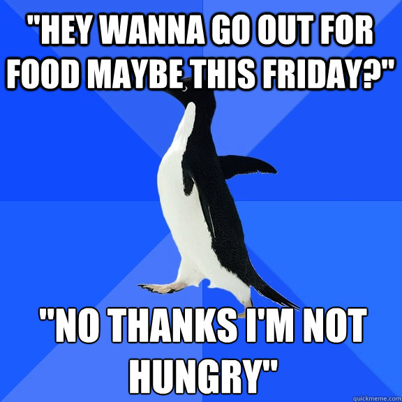 hey wanna go out for food maybe this friday no thanks i - Socially Awkward Penguin