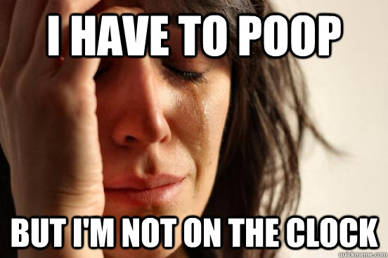 i have to poop but im not on the clock - First World Problems