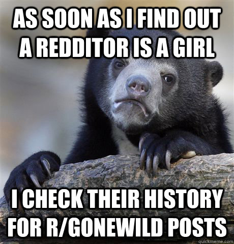 as soon as i find out a redditor is a girl i check their his - Confession Bear