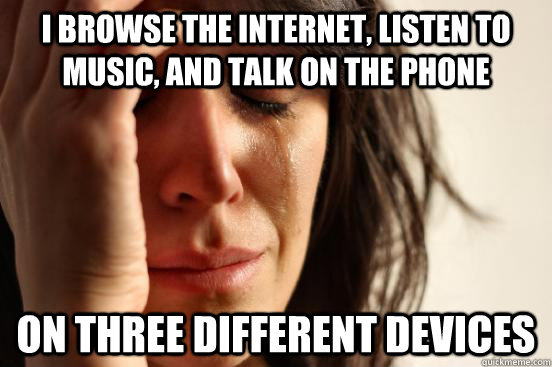 i browse the internet listen to music and talk on the phon - First World Problems