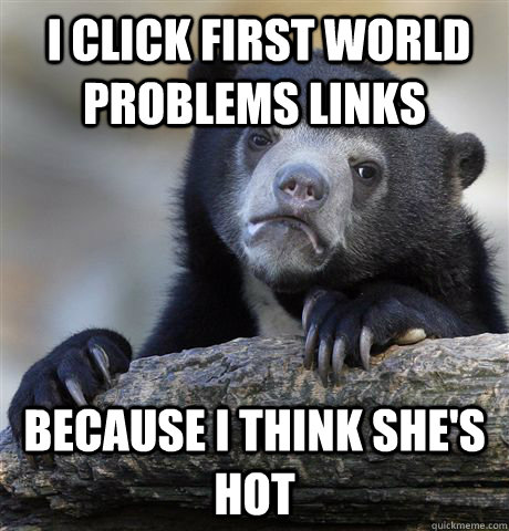 i click first world problems links because i think shes ho - Confession Bear