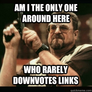 am i the only one around here who rarely downvotes links - AM I THE ONLY ONE AROUND HERE