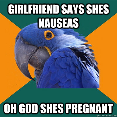 girlfriend says shes nauseas oh god shes pregnant - Paranoid Parrot