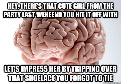 hey theres that cute girl from the party last wekeend you - Scumbag Brain