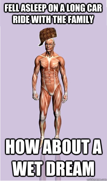 fell asleep on a long car ride with the family how about a w - Scumbag Body