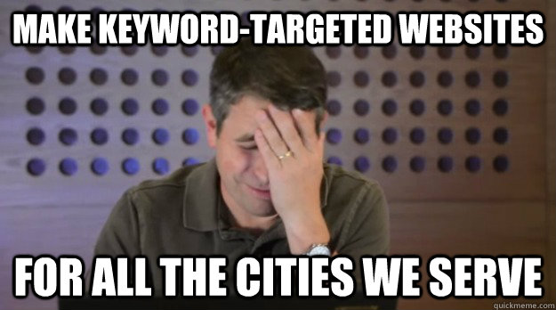 make keywordtargeted websites for all the cities we serve - Facepalm Matt Cutts