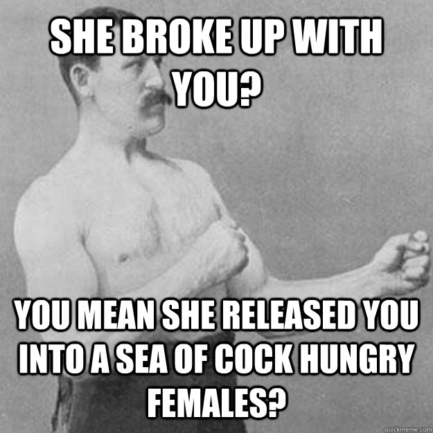 she broke up with you you mean she released you into a sea - overly manly man