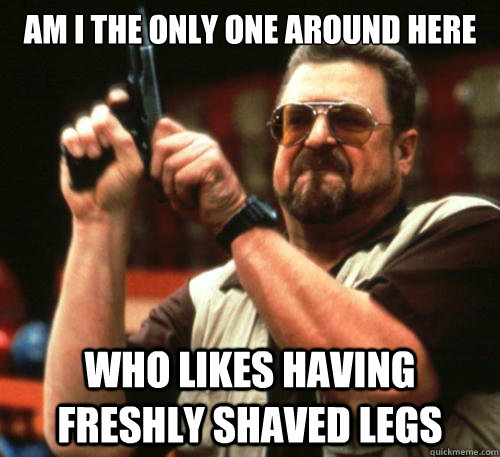 am i the only one around here who likes having freshly shave - Am I The Only One Around Here