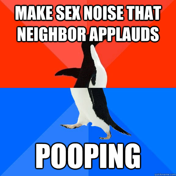 make sex noise that neighbor applauds pooping - Socially Awesome Awkward Penguin