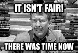 it isnt fair there was time now -