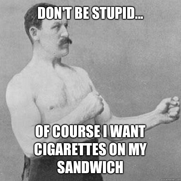 Dont be stupid Of course I want cigarettes on my sandwich - overly manly man