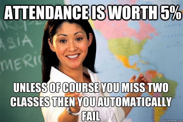 attendance is worth 5 unless of course you miss two classes - Unhelpful High School Teacher