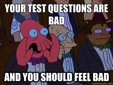 your test questions are bad and you should feel bad - X is bad and you should feel bad
