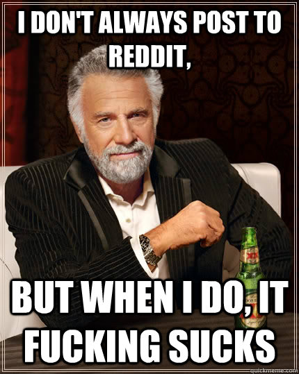 i dont always post to reddit but when i do it fucking suc - The Most Interesting Man In The World