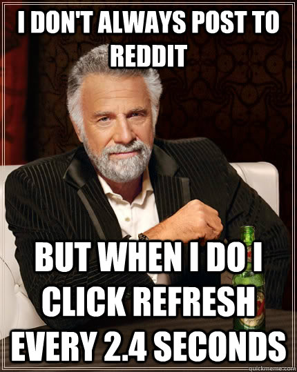 i dont always post to reddit but when i do i click refresh - The Most Interesting Man In The World