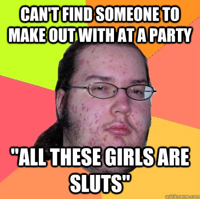 cant find someone to make out with at a party all these gi - Butthurt Dweller