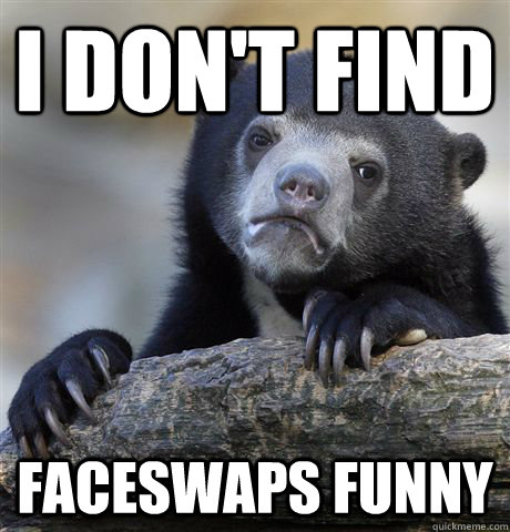 i dont find faceswaps funny - Confession Bear