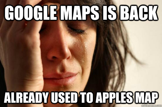 google maps is back already used to apples map - First World Problems