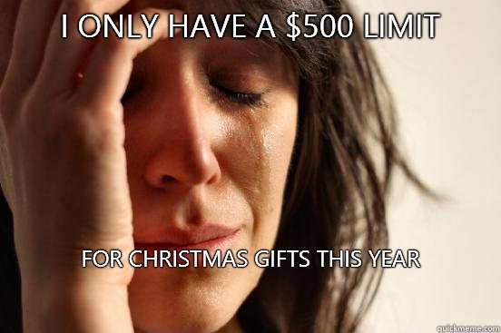 I only have a 500 limit For Christmas gifts this year - First World Problems