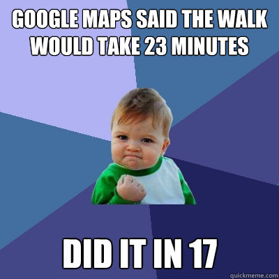 google maps said the walk would take 23 minutes did it in 17 - Success Kid