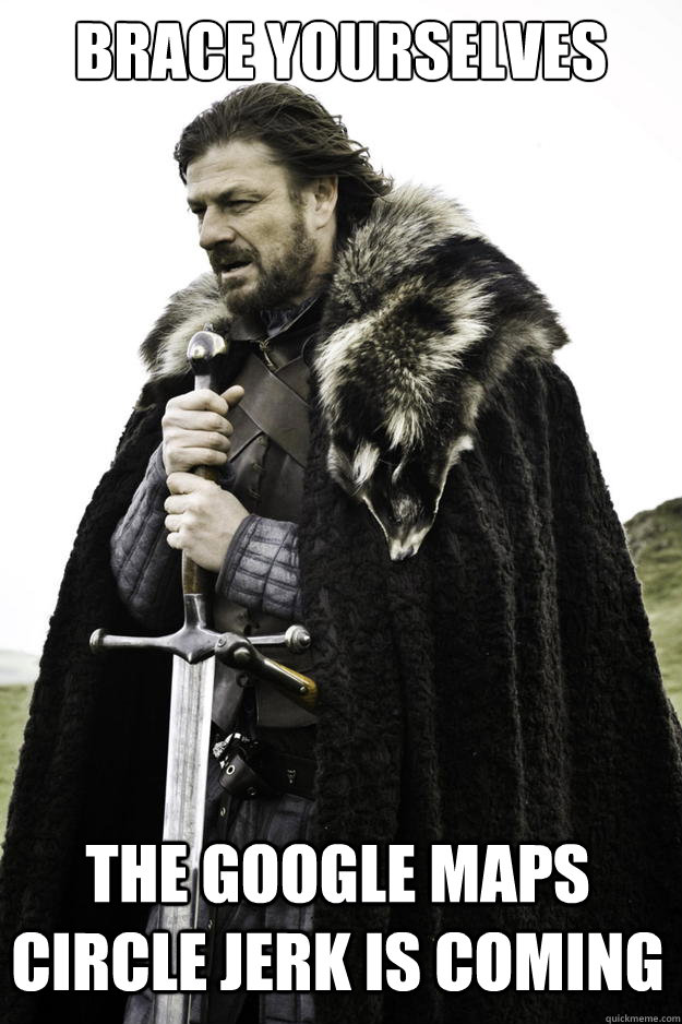 brace yourselves the google maps circle jerk is coming - Winter is coming