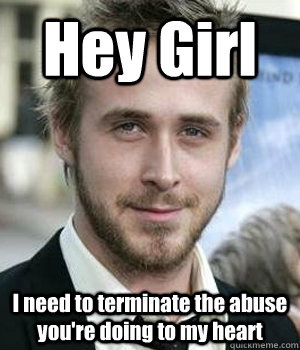 hey girl i need to terminate the abuse youre doing to my he - Ryan gosling