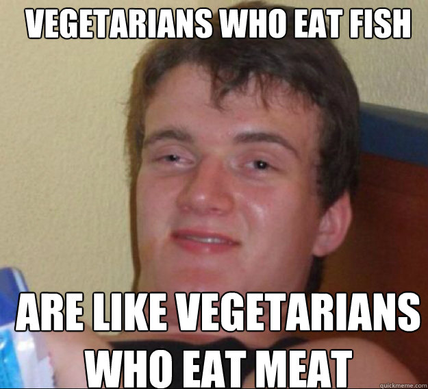 vegetarians who eat fish are like vegetarians who eat meat - ten guy