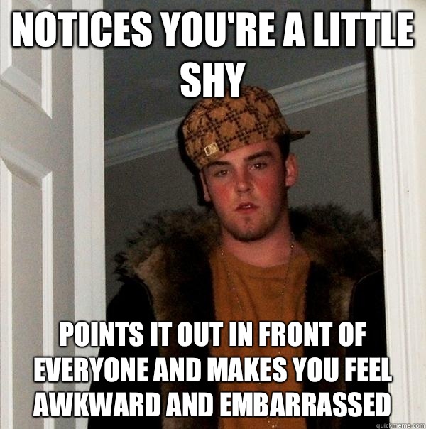 Notices youre a little shy Points it out in front of everyon - Scumbag Steve