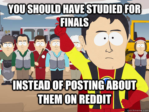 you should have studied for finals instead of posting about - Captian Hindsight