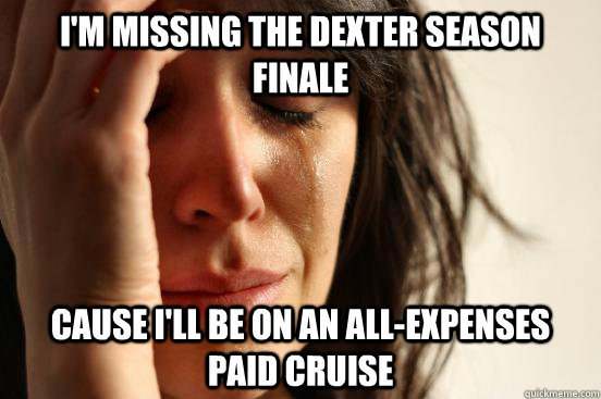 im missing the dexter season finale cause ill be on an all - First World Problems