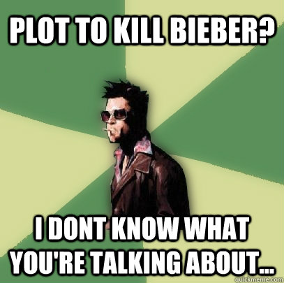 plot to kill bieber i dont know what youre talking about - Helpful Tyler Durden