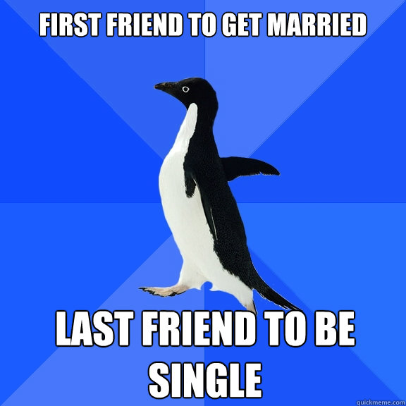 first friend to get married last friend to be single - Socially Awkward Penguin