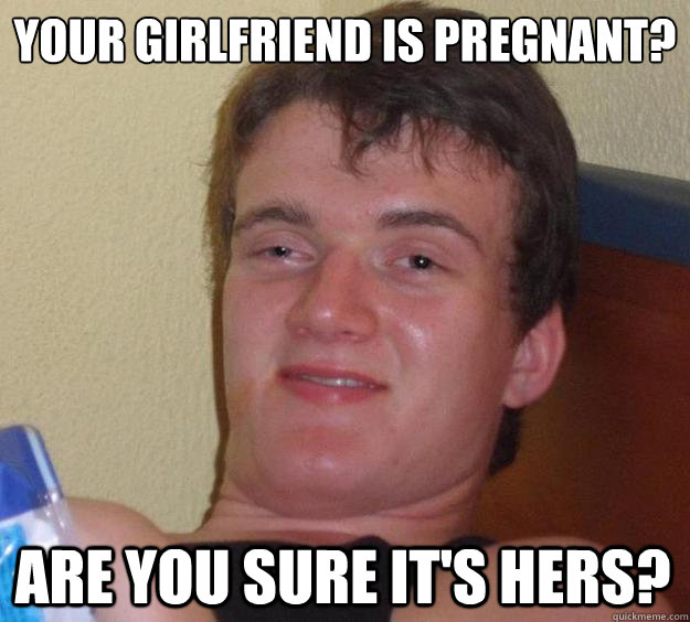 your girlfriend is pregnant are you sure its hers - 10 Guy