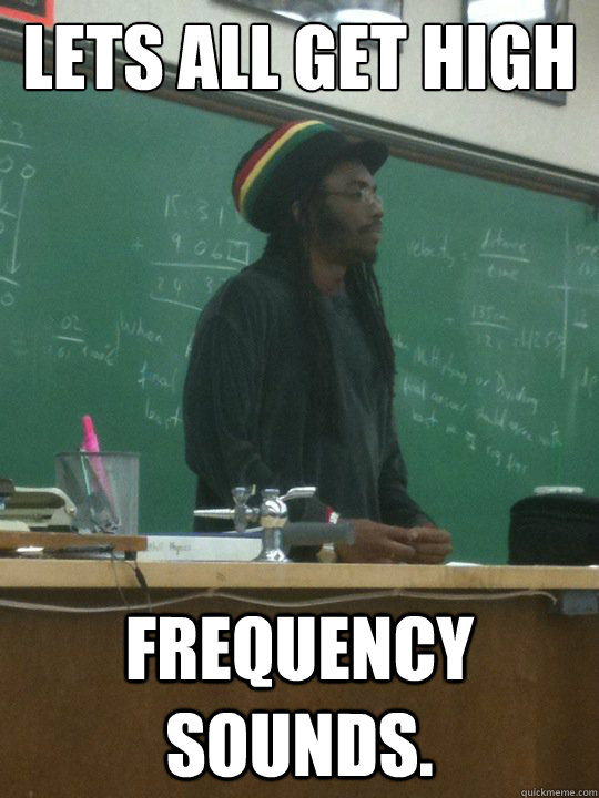 lets all get high frequency sounds - Rasta Teacher