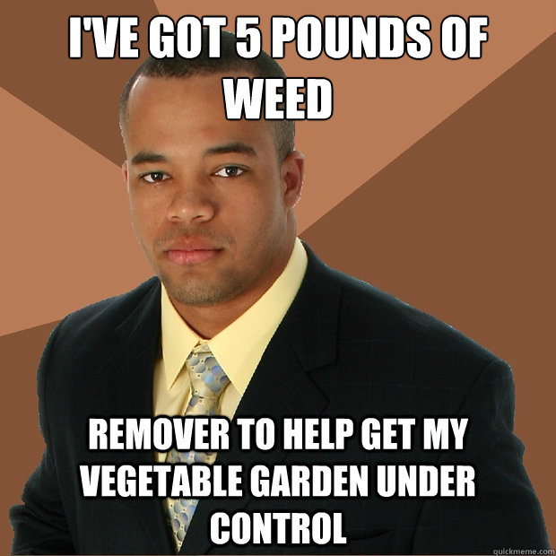 ive got 5 pounds of weed remover to help get my vegetable g - Successful Black Man