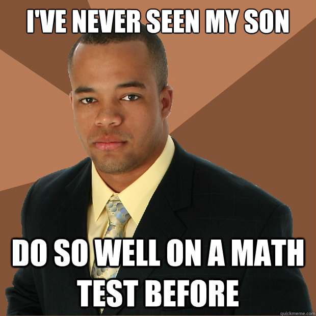ive never seen my son do so well on a math test before - Successful Black Man