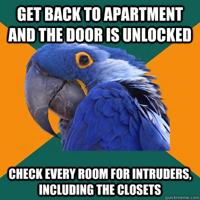 get back to apartment and the door is unlocked check every r - Paranoid Parrot