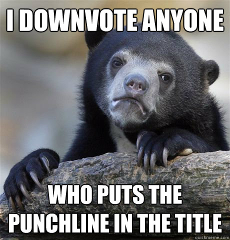 i downvote anyone who puts the punchline in the title - Confession Bear