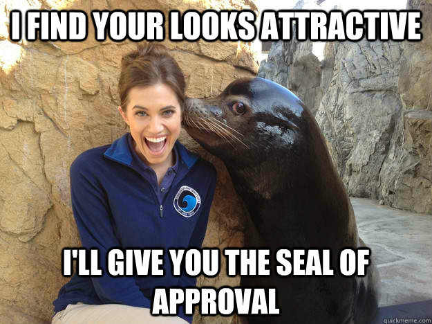 i find your looks attractive ill give you the seal of appro - Crazy Secret