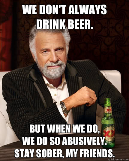 we dont always drink beer but when we do we do so abusi - The Most Interesting Man In The World